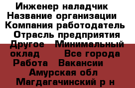 Инженер-наладчик › Название организации ­ Компания-работодатель › Отрасль предприятия ­ Другое › Минимальный оклад ­ 1 - Все города Работа » Вакансии   . Амурская обл.,Магдагачинский р-н